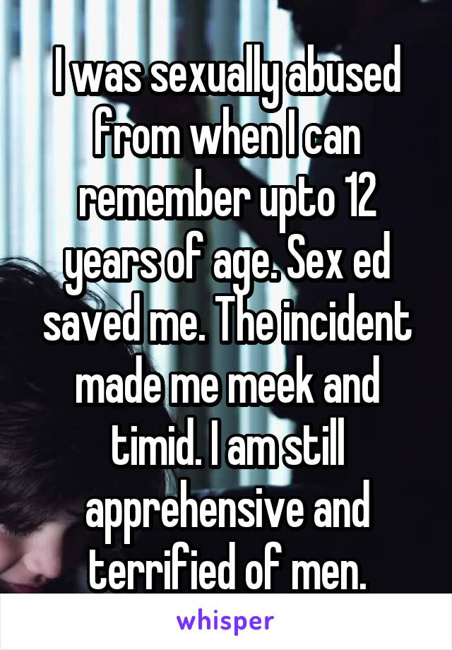 I was sexually abused from when I can remember upto 12 years of age. Sex ed saved me. The incident made me meek and timid. I am still apprehensive and terrified of men.