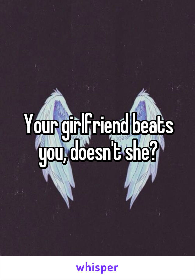 Your girlfriend beats you, doesn't she?