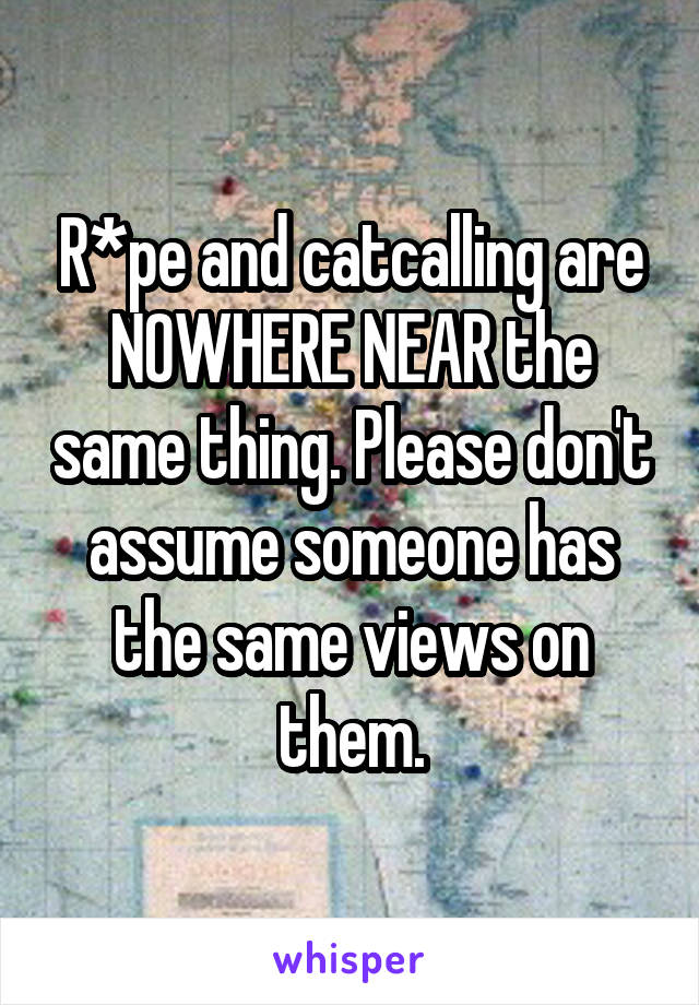 R*pe and catcalling are NOWHERE NEAR the same thing. Please don't assume someone has the same views on them.