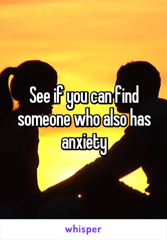 See if you can find someone who also has anxiety