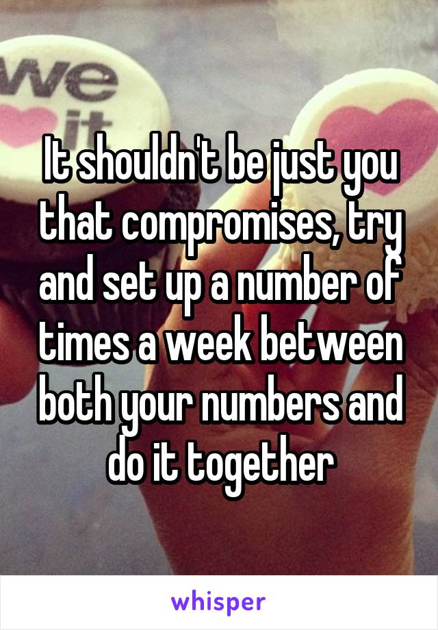 It shouldn't be just you that compromises, try and set up a number of times a week between both your numbers and do it together