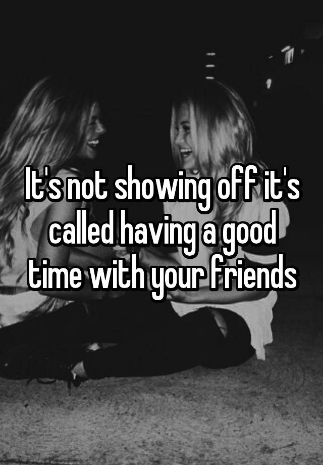 It S Not Showing Off It S Called Having A Good Time With Your Friends