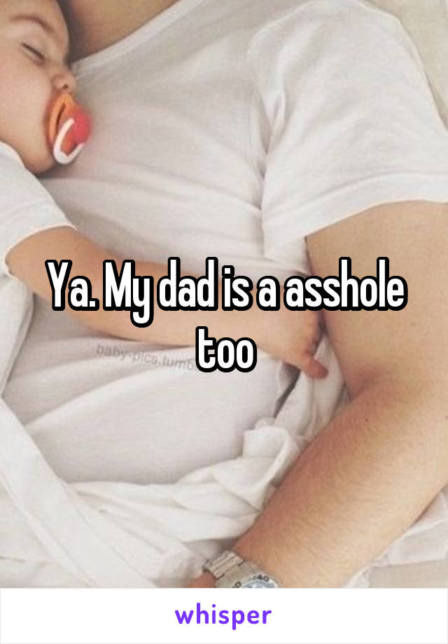 Ya. My dad is a asshole too