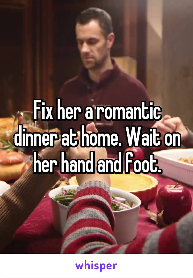 Fix her a romantic dinner at home. Wait on her hand and foot.