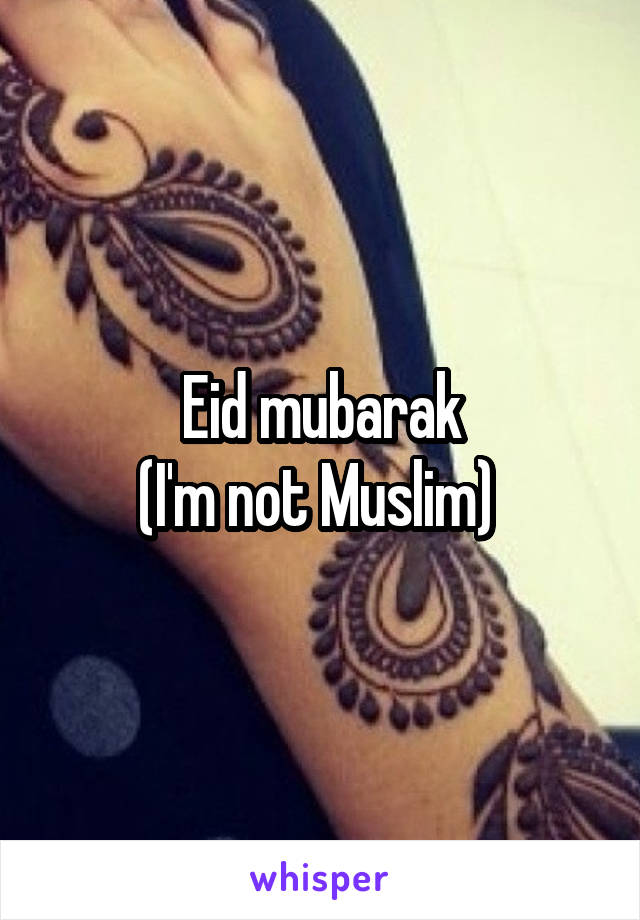 Eid mubarak
(I'm not Muslim) 