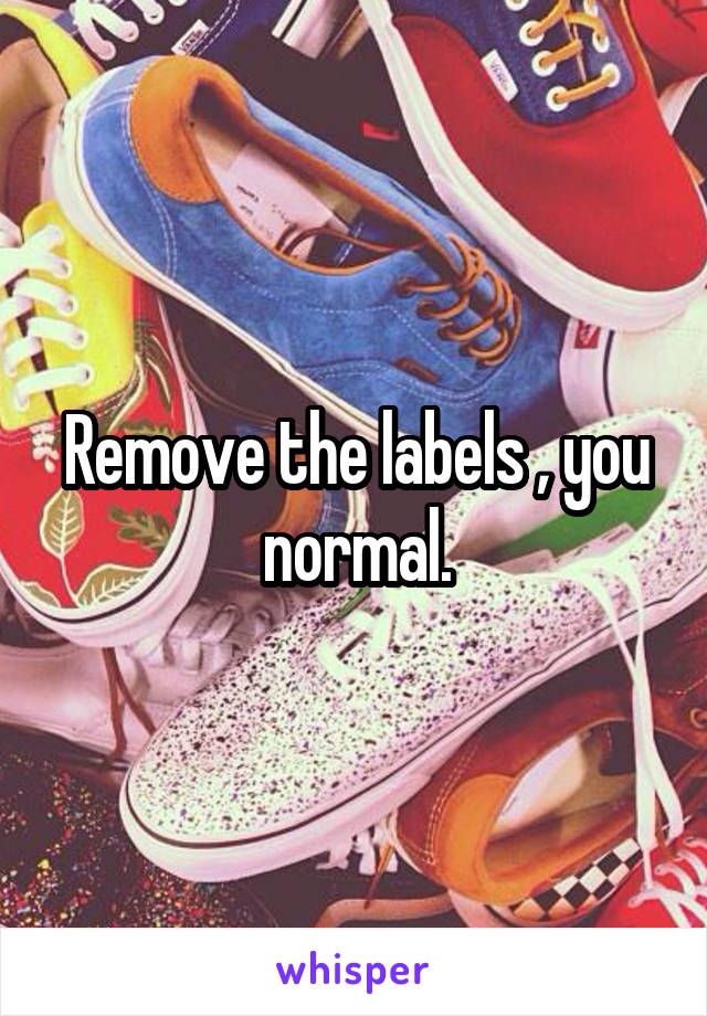 Remove the labels , you normal.