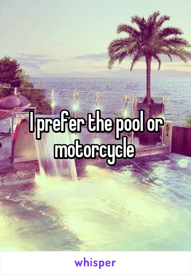 I prefer the pool or motorcycle 