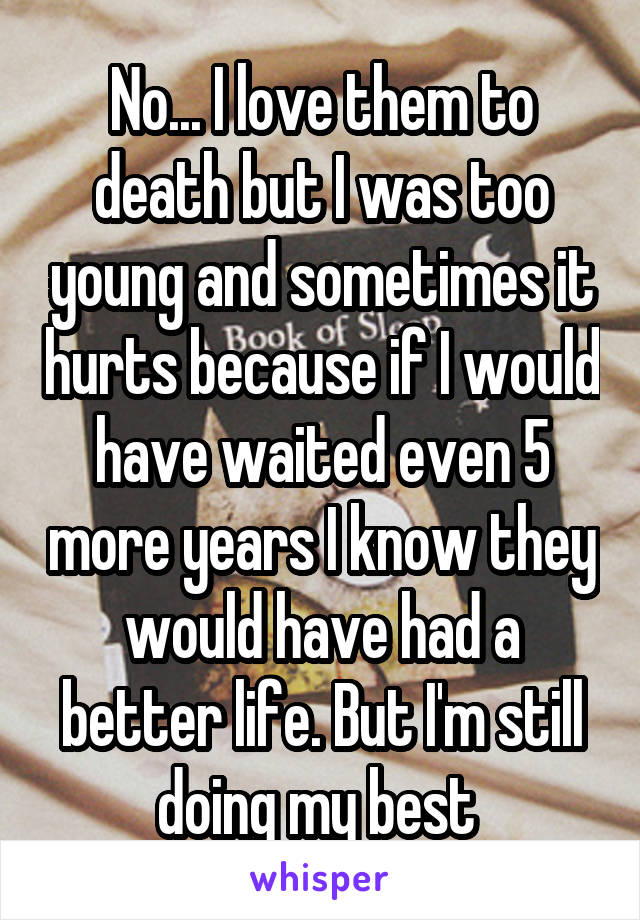 No... I love them to death but I was too young and sometimes it hurts because if I would have waited even 5 more years I know they would have had a better life. But I'm still doing my best 