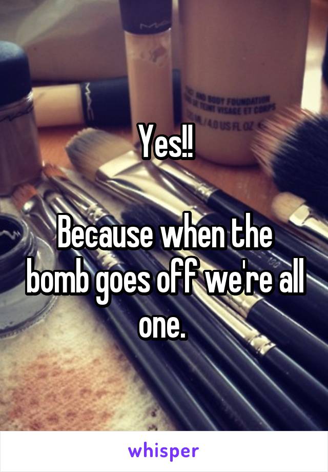 Yes!!

Because when the bomb goes off we're all one. 