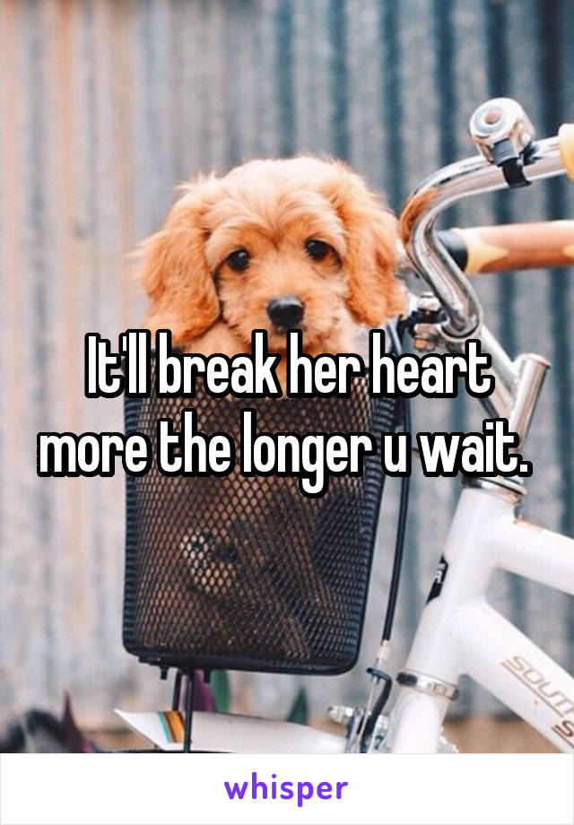 It'll break her heart more the longer u wait. 