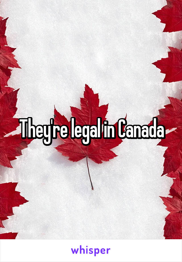 They're legal in Canada