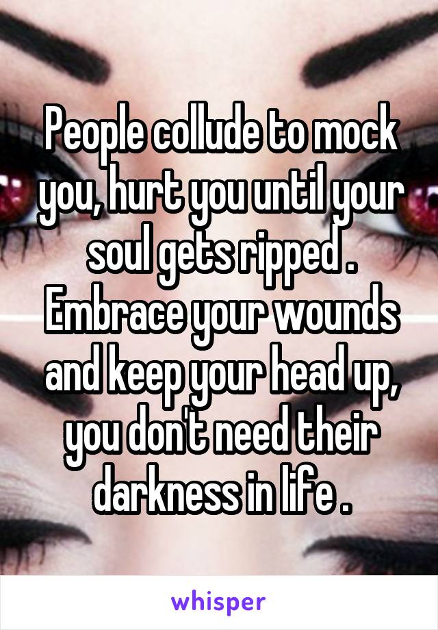 People collude to mock you, hurt you until your soul gets ripped .
Embrace your wounds and keep your head up, you don't need their darkness in life .