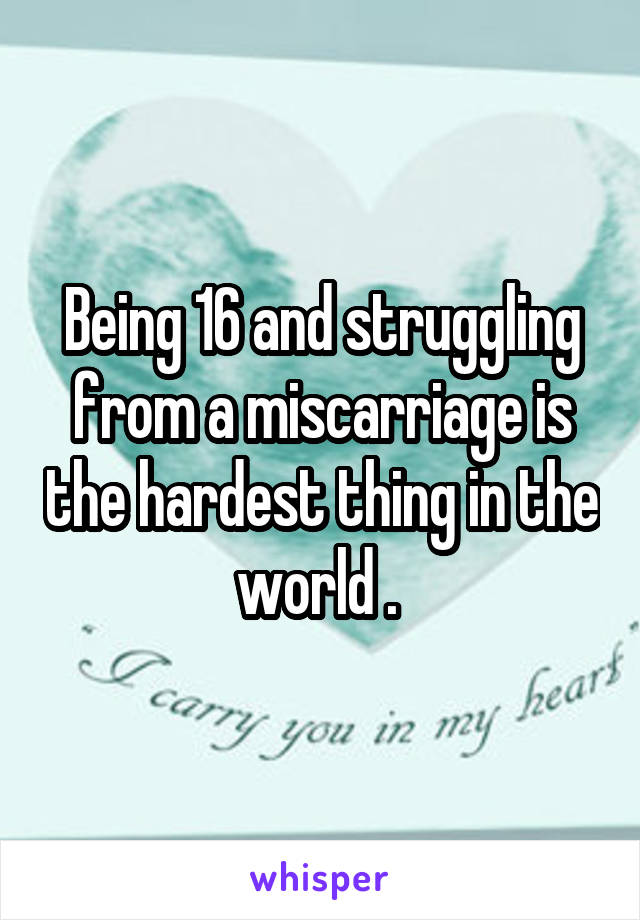 Being 16 and struggling from a miscarriage is the hardest thing in the world . 