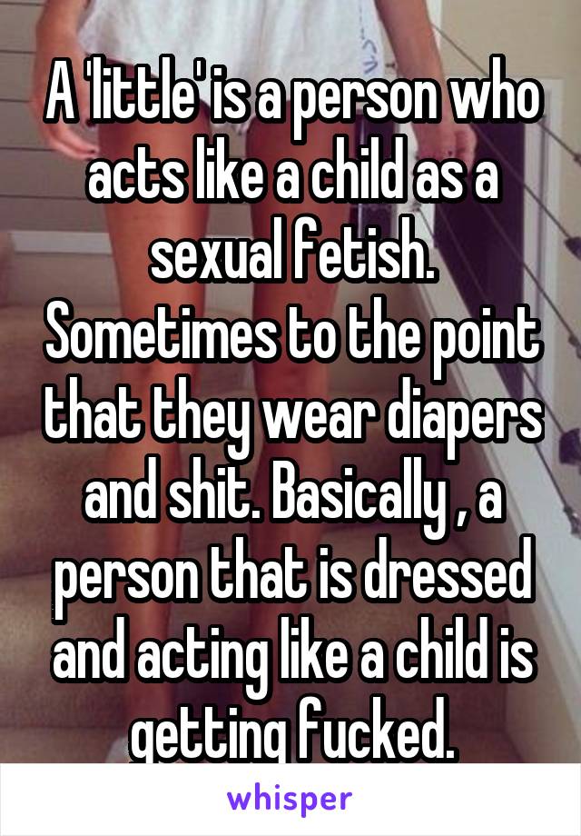 A 'little' is a person who acts like a child as a sexual fetish. Sometimes to the point that they wear diapers and shit. Basically , a person that is dressed and acting like a child is getting fucked.