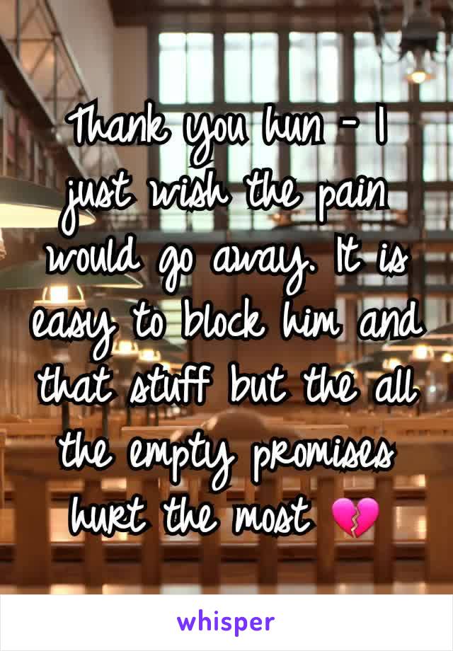 Thank you hun - I just wish the pain would go away. It is easy to block him and that stuff but the all the empty promises hurt the most 💔