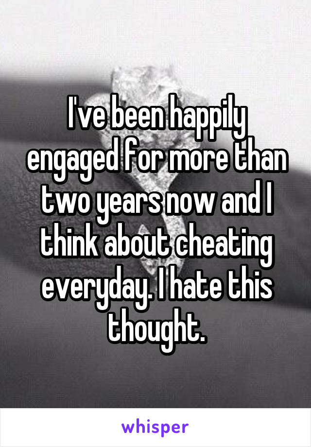 I've been happily engaged for more than two years now and I think about cheating everyday. I hate this thought.
