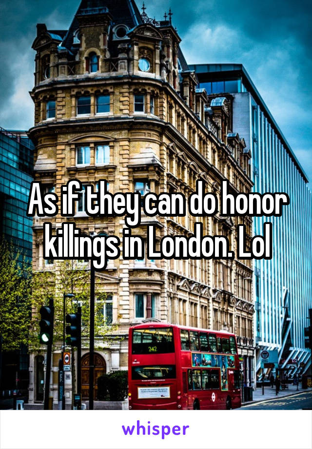 As if they can do honor killings in London. Lol