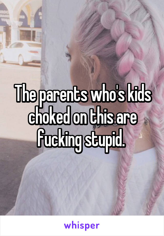 The parents who's kids choked on this are fucking stupid. 