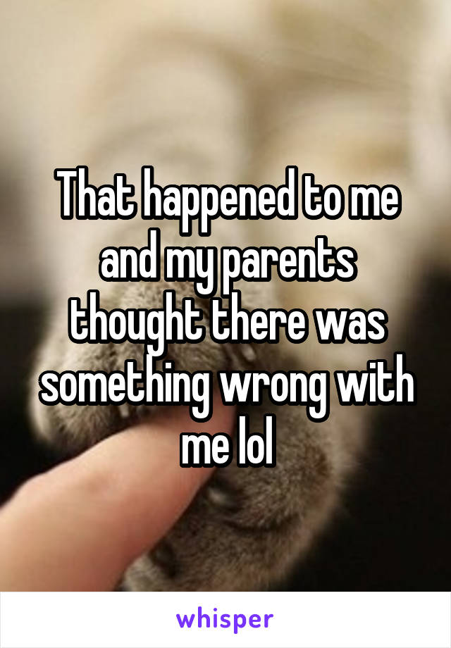 That happened to me and my parents thought there was something wrong with me lol