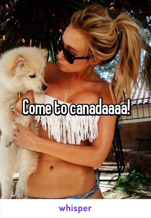 Come to canadaaaa!