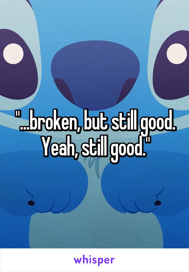 "...broken, but still good. Yeah, still good."