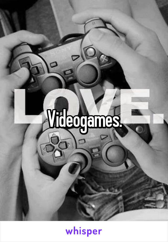 Videogames.