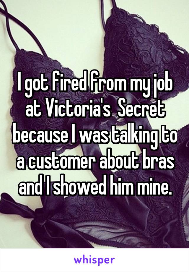 I got fired from my job at Victoria's  Secret because I was talking to a customer about bras and I showed him mine.
