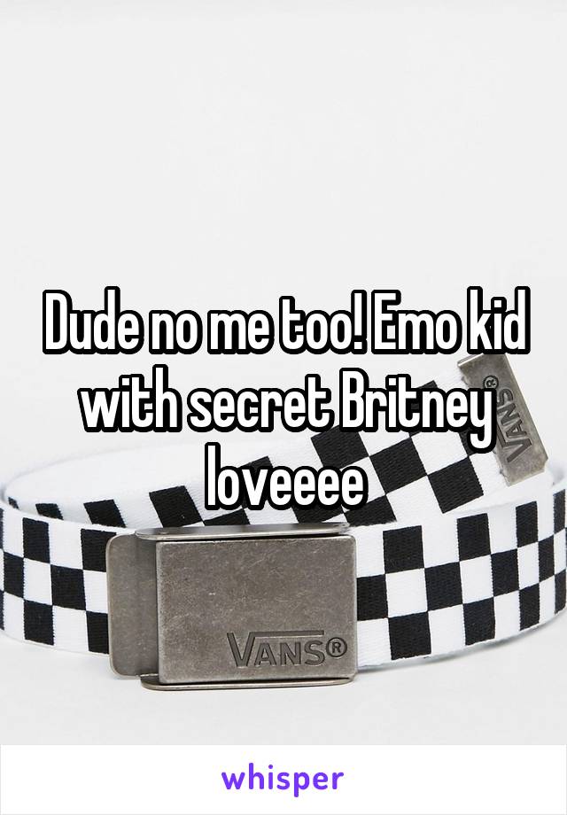 Dude no me too! Emo kid with secret Britney loveeee