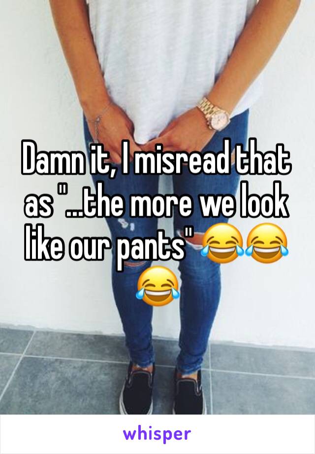 Damn it, I misread that as "...the more we look like our pants" 😂😂😂