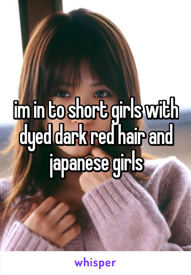 im in to short girls with dyed dark red hair and japanese girls
