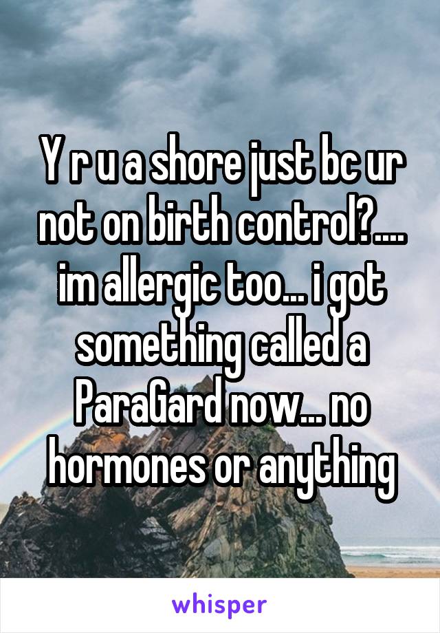 Y r u a shore just bc ur not on birth control?.... im allergic too... i got something called a ParaGard now... no hormones or anything