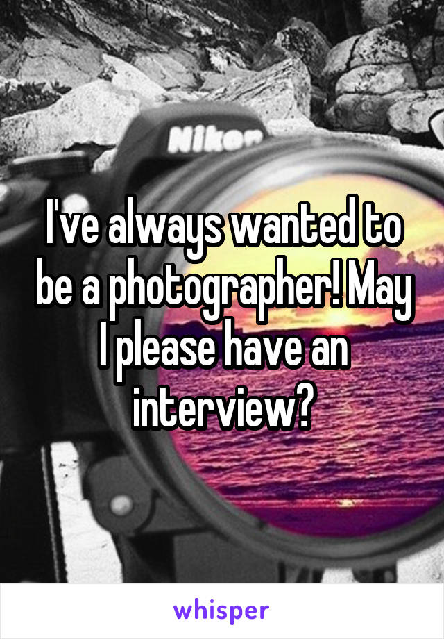 I've always wanted to be a photographer! May I please have an interview?