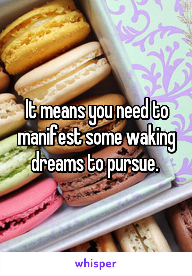 It means you need to manifest some waking dreams to pursue. 