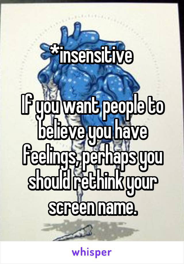 *insensitive 

If you want people to believe you have feelings, perhaps you should rethink your screen name.