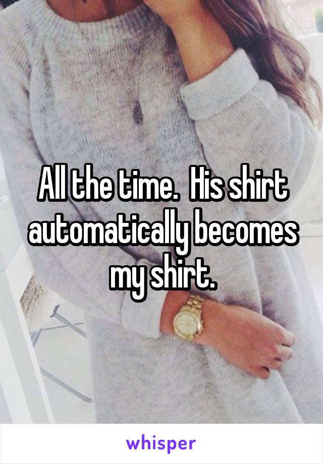 All the time.  His shirt automatically becomes my shirt.