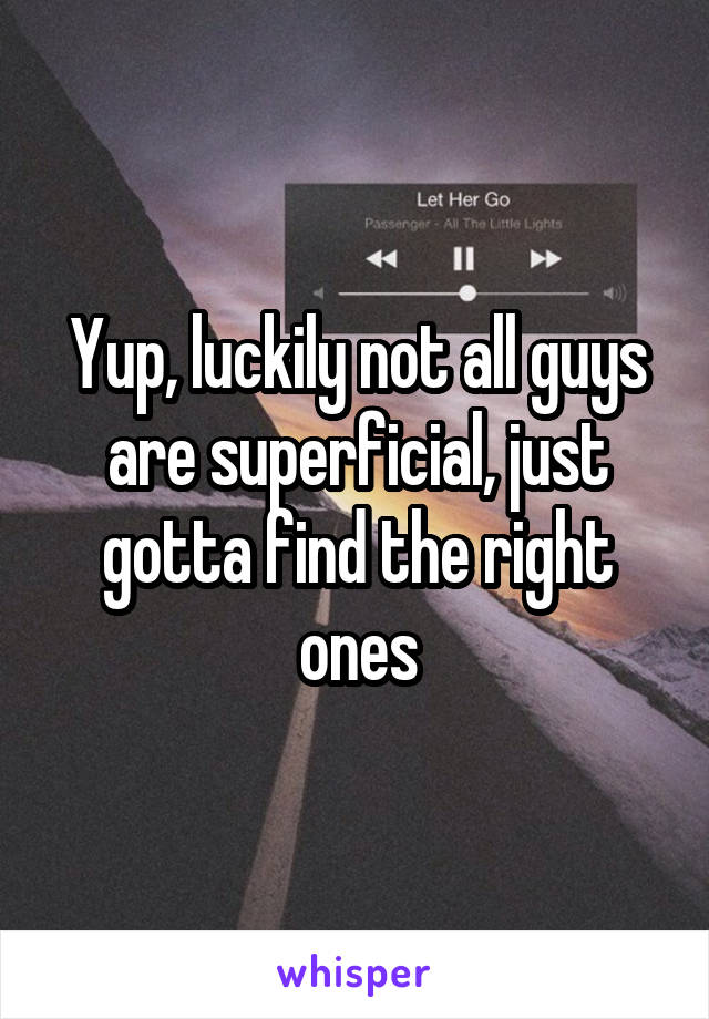 Yup, luckily not all guys are superficial, just gotta find the right ones