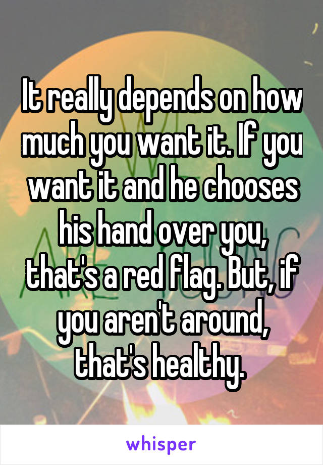 It really depends on how much you want it. If you want it and he chooses his hand over you, that's a red flag. But, if you aren't around, that's healthy. 