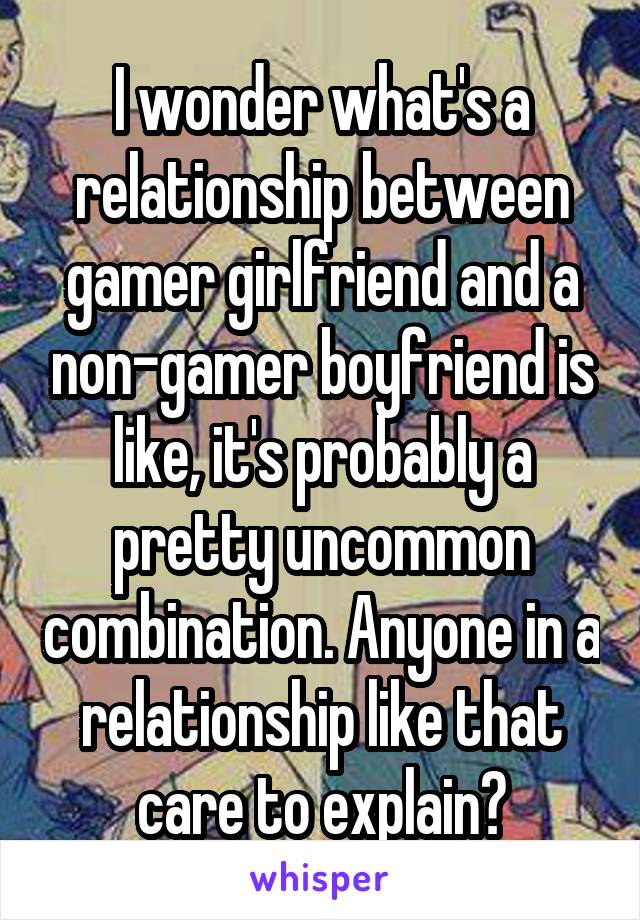 I wonder what's a relationship between gamer girlfriend and a non-gamer boyfriend is like, it's probably a pretty uncommon combination. Anyone in a relationship like that care to explain?