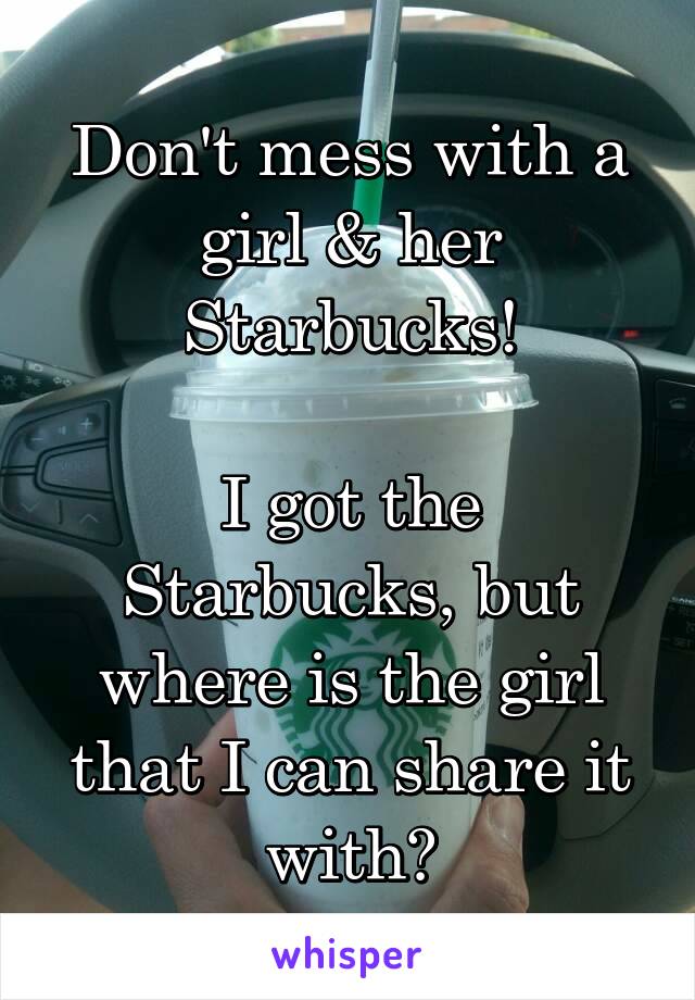 Don't mess with a girl & her Starbucks!

I got the Starbucks, but where is the girl that I can share it with?