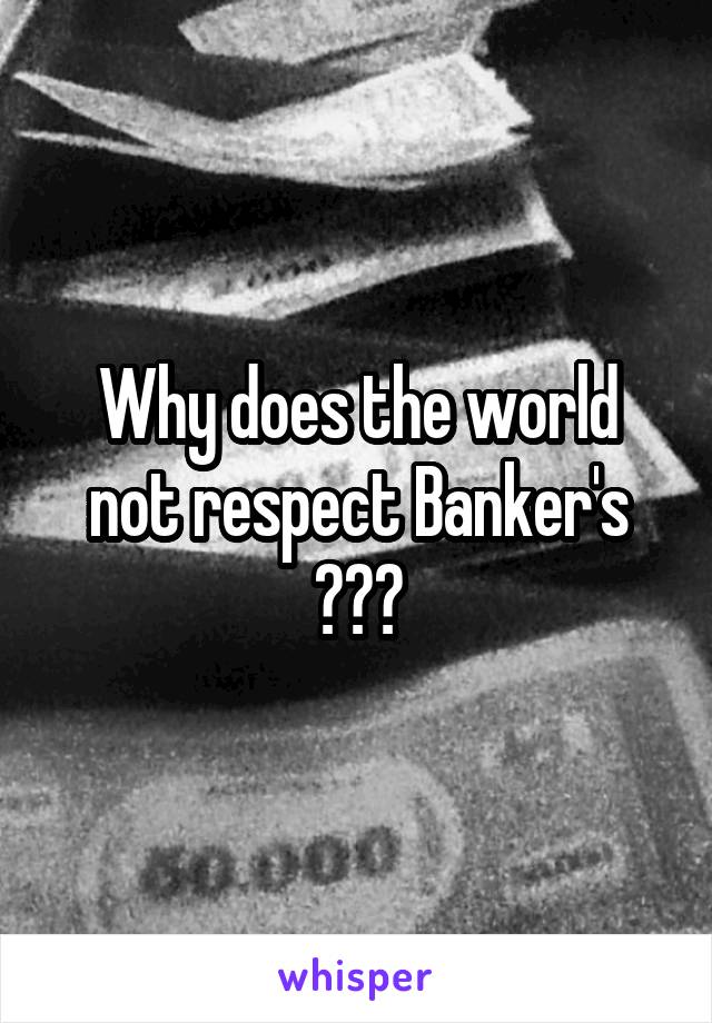 Why does the world not respect Banker's ???