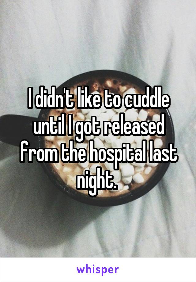 I didn't like to cuddle until I got released from the hospital last night. 