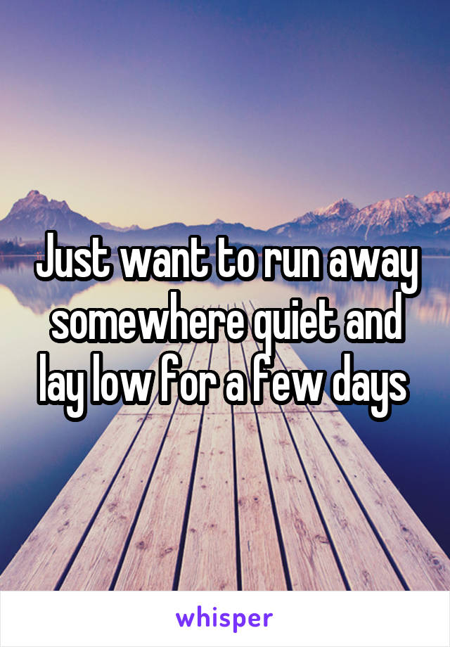 Just want to run away somewhere quiet and lay low for a few days 