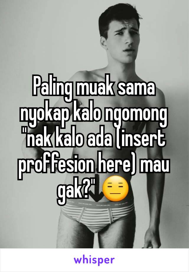 Paling muak sama nyokap kalo ngomong "nak kalo ada (insert proffesion here) mau gak?" 😑