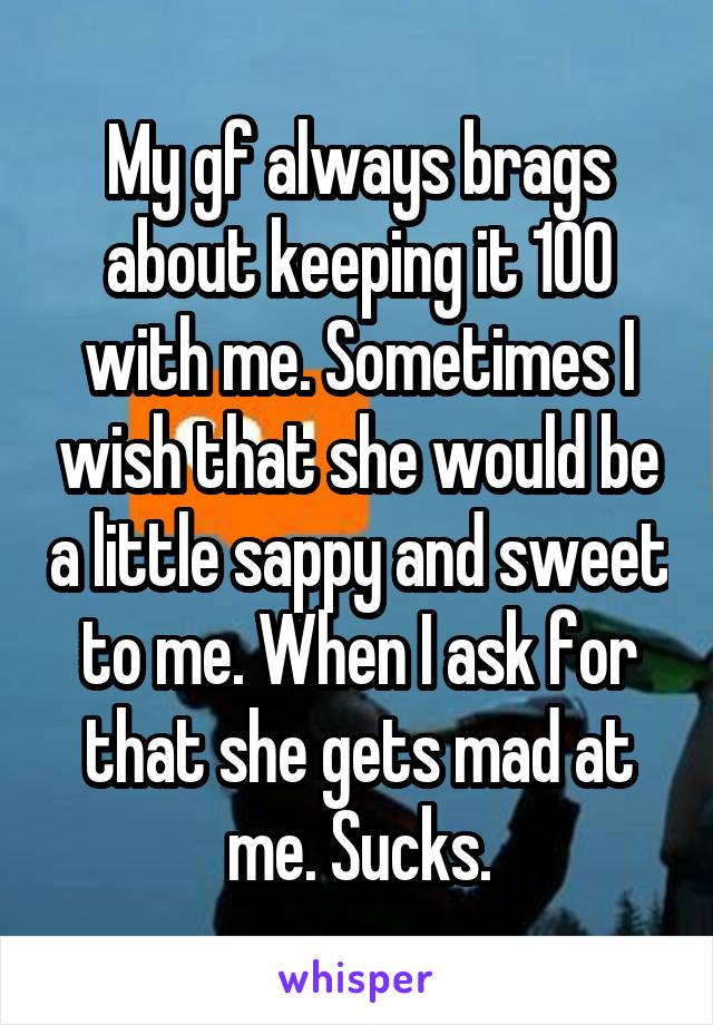 My gf always brags about keeping it 100 with me. Sometimes I wish that she would be a little sappy and sweet to me. When I ask for that she gets mad at me. Sucks.