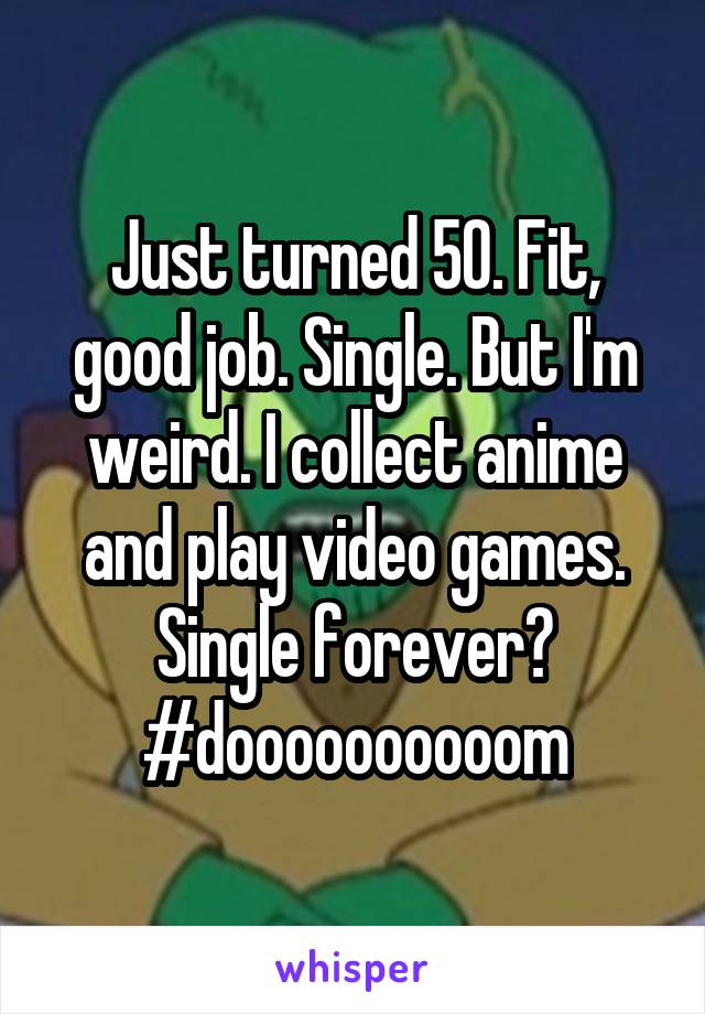 Just turned 50. Fit, good job. Single. But I'm weird. I collect anime and play video games.
Single forever?
#doooooooooom