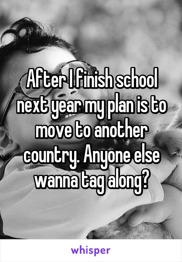 After I finish school next year my plan is to move to another country. Anyone else wanna tag along?