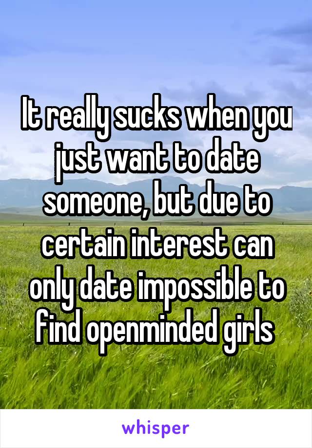 It really sucks when you just want to date someone, but due to certain interest can only date impossible to find openminded girls 