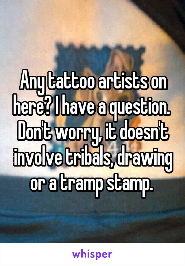 Any tattoo artists on here? I have a question. 
Don't worry, it doesn't involve tribals, drawing or a tramp stamp. 