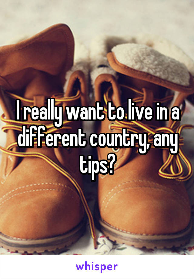 I really want to live in a different country, any tips?