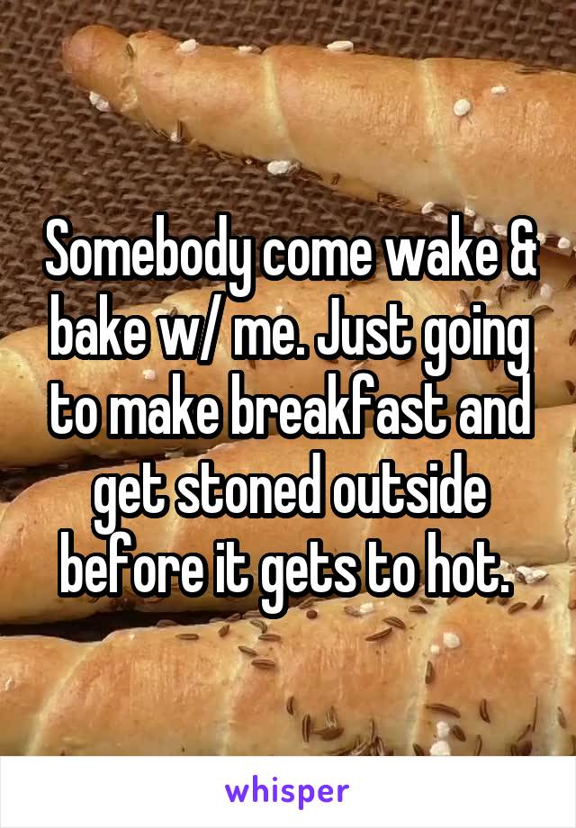 Somebody come wake & bake w/ me. Just going to make breakfast and get stoned outside before it gets to hot. 